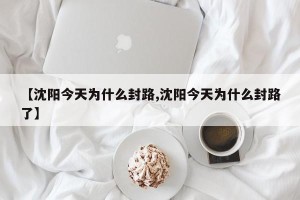 【沈阳今天为什么封路,沈阳今天为什么封路了】