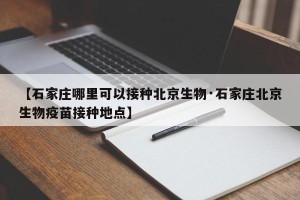 【石家庄哪里可以接种北京生物·石家庄北京生物疫苗接种地点】