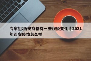 专家组:西安疫情有一些积极变化›2021年西安疫情怎么样