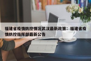 福建省疫情防控情况武汉最新政策：福建省疫情防控指挥部最新公告