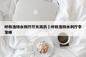 呼和浩特水利厅厅长简历›呼和浩特水利厅李宝峰