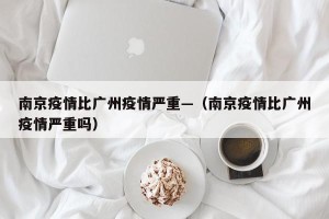 南京疫情比广州疫情严重—（南京疫情比广州疫情严重吗）