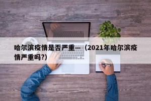 哈尔滨疫情是否严重—（2021年哈尔滨疫情严重吗?）