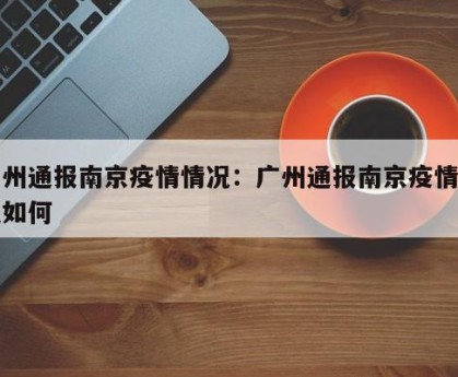 广州通报南京疫情情况：广州通报南京疫情情况如何
