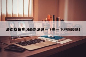 济南疫情查询最新消息—（查一下济南疫情）