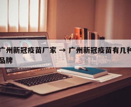 广州新冠疫苗厂家 → 广州新冠疫苗有几种品牌