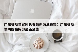 广东省疫情官网长春最新消息通知：广东省疫情防控指挥部最新通告