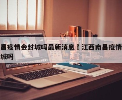 南昌疫情会封城吗最新消息›江西南昌疫情会封城吗
