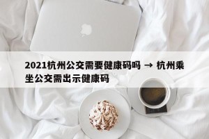 2021杭州公交需要健康码吗 → 杭州乘坐公交需出示健康码