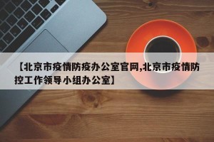 【北京市疫情防疫办公室官网,北京市疫情防控工作领导小组办公室】
