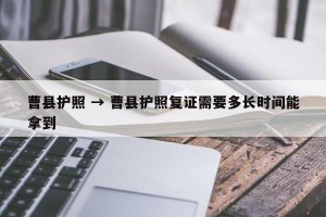 曹县护照 → 曹县护照复证需要多长时间能拿到
