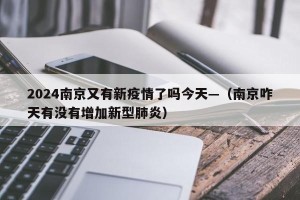 2024南京又有新疫情了吗今天—（南京咋天有没有增加新型肺炎）