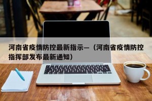 河南省疫情防控最新指示—（河南省疫情防控指挥部发布最新通知）