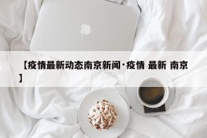 【疫情最新动态南京新闻·疫情 最新 南京】