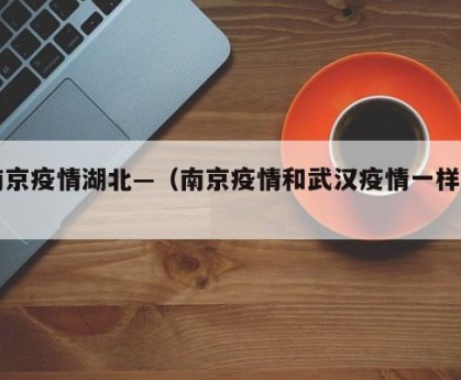南京疫情湖北—（南京疫情和武汉疫情一样吗）