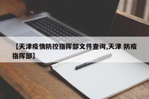 【天津疫情防控指挥部文件查询,天津 防疫指挥部】