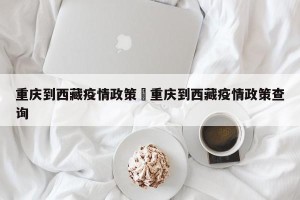 重庆到西藏疫情政策›重庆到西藏疫情政策查询