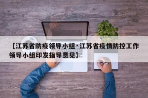 【江苏省防疫领导小组·江苏省疫情防控工作领导小组印发指导意见】