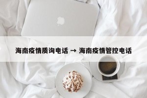 海南疫情质询电话 → 海南疫情管控电话