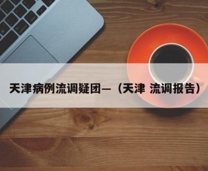 天津病例流调疑团—（天津 流调报告）