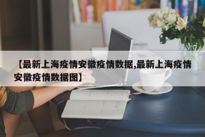 【最新上海疫情安徽疫情数据,最新上海疫情安徽疫情数据图】