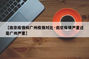 【南京疫情和广州疫情对比·南京疫情严重还是广州严重】