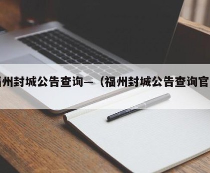 福州封城公告查询—（福州封城公告查询官网）