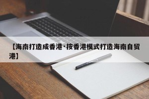 【海南打造成香港·按香港模式打造海南自贸港】