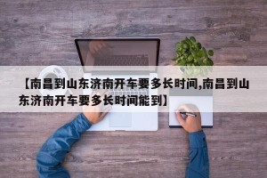 【南昌到山东济南开车要多长时间,南昌到山东济南开车要多长时间能到】