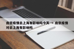 南京疫情去上海有影响吗今天 → 南京疫情对去上海有影响吗