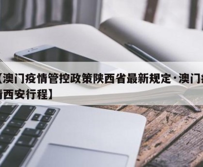 【澳门疫情管控政策陕西省最新规定·澳门疫情西安行程】