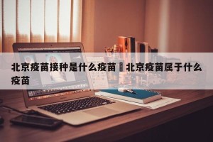 北京疫苗接种是什么疫苗›北京疫苗属于什么疫苗