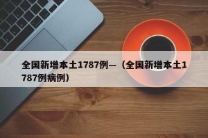 全国新增本土1787例—（全国新增本土1787例病例）