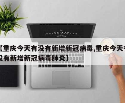 【重庆今天有没有新增新冠病毒,重庆今天有没有新增新冠病毒肺炎】