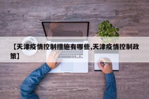 【天津疫情控制措施有哪些,天津疫情控制政策】