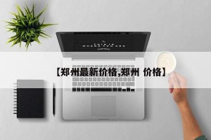 【郑州最新价格,郑州 价格】