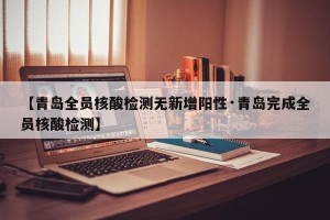【青岛全员核酸检测无新增阳性·青岛完成全员核酸检测】