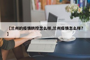 【兰州的疫情防控怎么样,兰州疫情怎么样?】