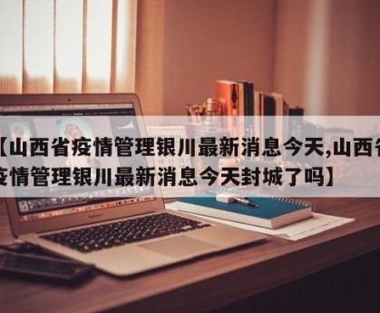 【山西省疫情管理银川最新消息今天,山西省疫情管理银川最新消息今天封城了吗】