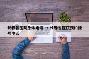长春省医院急诊电话 → 长春省医院预约挂号电话