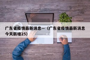 广东省疫情最新消息—（广东省疫情最新消息今天新增25）