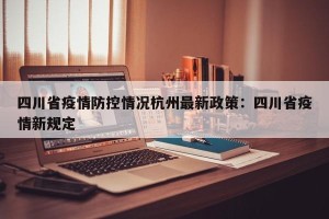 四川省疫情防控情况杭州最新政策：四川省疫情新规定