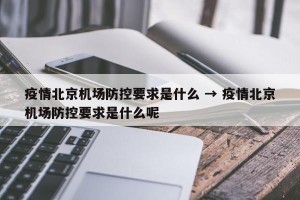 疫情北京机场防控要求是什么 → 疫情北京机场防控要求是什么呢