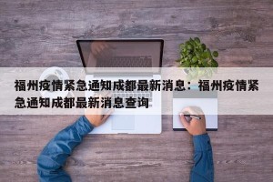 福州疫情紧急通知成都最新消息：福州疫情紧急通知成都最新消息查询