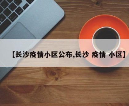 【长沙疫情小区公布,长沙 疫情 小区】