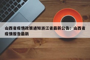 山西省疫情政策通知浙江省最新公告：山西省疫情报告最新