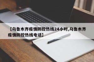 【乌鲁木齐疫情防控热线24小时,乌鲁木齐疫情防控热线电话】