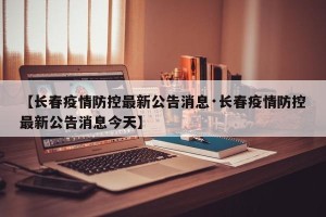 【长春疫情防控最新公告消息·长春疫情防控最新公告消息今天】