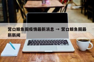 营口鲅鱼圈疫情最新消息 → 营口鲅鱼圈最新新闻