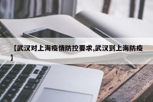 【武汉对上海疫情防控要求,武汉到上海防疫】